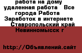 работа на дому, удаленная работа - Все города Работа » Заработок в интернете   . Ставропольский край,Невинномысск г.